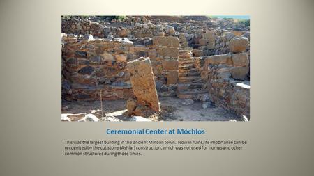 Ceremonial Center at Móchlos This was the largest building in the ancient Minoan town. Now in ruins, its importance can be recognized by the cut stone.