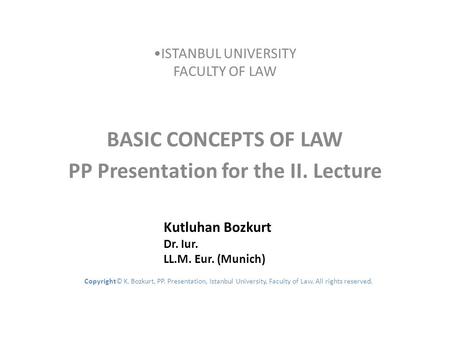 ISTANBUL UNIVERSITY FACULTY OF LAW BASIC CONCEPTS OF LAW PP Presentation for the II. Lecture Kutluhan Bozkurt Dr. Iur. LL.M. Eur. (Munich) Copyright© K.