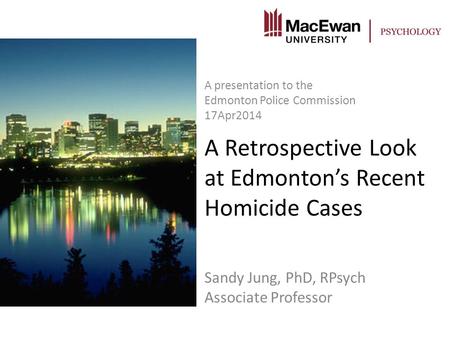 A Retrospective Look at Edmonton’s Recent Homicide Cases Sandy Jung, PhD, RPsych Associate Professor A presentation to the Edmonton Police Commission 17Apr2014.