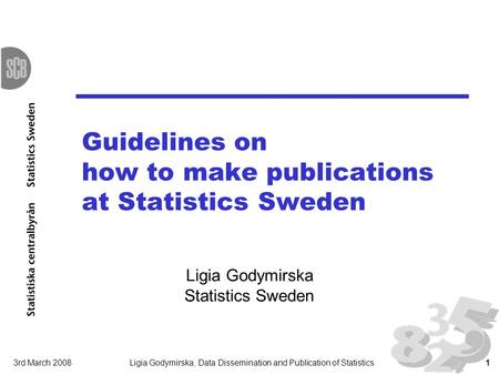 3rd March 2008Ligia Godymirska, Data Dissemination and Publication of Statistics1 Guidelines on how to make publications at Statistics Sweden Ligia Godymirska.