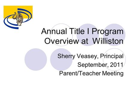 Annual Title I Program Overview at Williston Sherry Veasey, Principal September, 2011 Parent/Teacher Meeting.