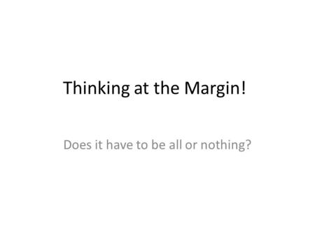 Thinking at the Margin! Does it have to be all or nothing?