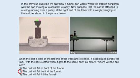 In the previous question we saw how a funnel cart works when the track is horizontal with the cart moving at a constant velocity. Now suppose that the.