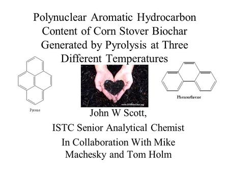 Polynuclear Aromatic Hydrocarbon Content of Corn Stover Biochar Generated by Pyrolysis at Three Different Temperatures John W Scott, ISTC Senior Analytical.