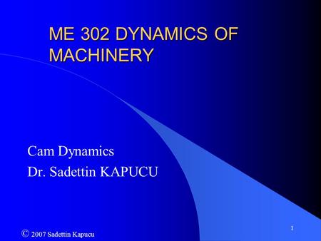 1 ME 302 DYNAMICS OF MACHINERY Cam Dynamics Dr. Sadettin KAPUCU © 2007 Sadettin Kapucu.