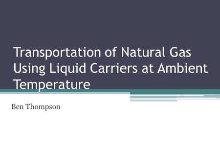 Transportation of Natural Gas Using Liquid Carriers at Ambient Temperature Ben Thompson.