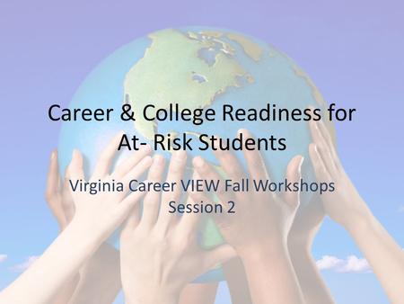 Career & College Readiness for At- Risk Students Virginia Career VIEW Fall Workshops Session 2.