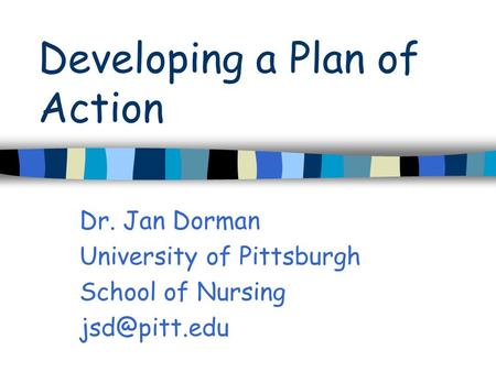 Developing a Plan of Action Dr. Jan Dorman University of Pittsburgh School of Nursing