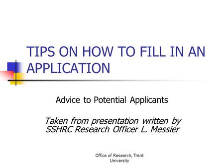 Office of Research, Trent University TIPS ON HOW TO FILL IN AN APPLICATION Advice to Potential Applicants Taken from presentation written by SSHRC Research.