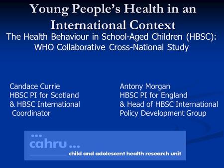 Young People’s Health in an International Context The Health Behaviour in School-Aged Children (HBSC): WHO Collaborative Cross-National Study Candace Currie.