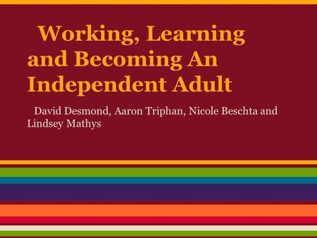 Working, Learning and Becoming An Independent Adult David Desmond, Aaron Triphan, Nicole Beschta and Lindsey Mathys.