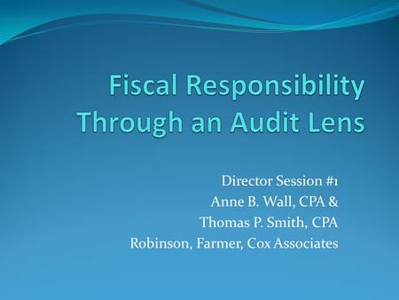 Director Session #1 Anne B. Wall, CPA & Thomas P. Smith, CPA Robinson, Farmer, Cox Associates.