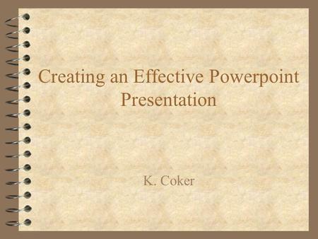 Creating an Effective Powerpoint Presentation K. Coker.