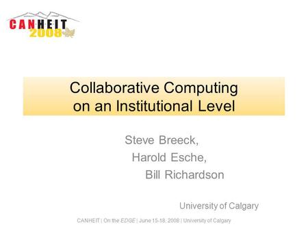 CANHEIT | On the EDGE | June 15-18, 2008 | University of Calgary Collaborative Computing on an Institutional Level Steve Breeck, Harold Esche, Bill Richardson.