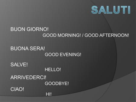 BUON GIORNO! GOOD MORNING! / GOOD AFTERNOON! BUONA SERA! GOOD EVENING! SALVE! HELLO! ARRIVEDERCI! GOODBYE! CIAO! HI!