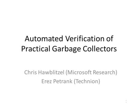 1/17 Automated Verification of Practical Garbage Collectors Chris Hawblitzel (Microsoft Research) Erez Petrank (Technion)