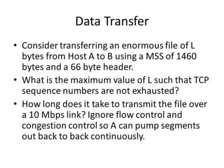 Data Transfer Consider transferring an enormous file of L bytes from Host A to B using a MSS of 1460 bytes and a 66 byte header. What is the maximum value.