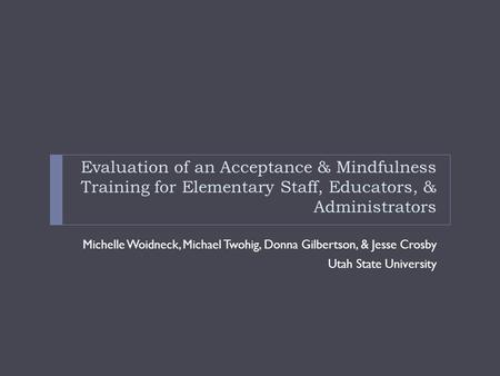 Evaluation of an Acceptance & Mindfulness Training for Elementary Staff, Educators, & Administrators Michelle Woidneck, Michael Twohig, Donna Gilbertson,