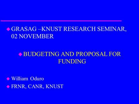 U GRASAG –KNUST RESEARCH SEMINAR, 02 NOVEMBER u BUDGETING AND PROPOSAL FOR FUNDING u William Oduro u FRNR, CANR, KNUST.