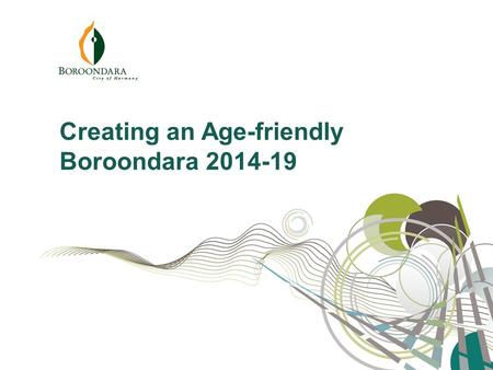 Creating an Age-friendly Boroondara 2014-19. “Everyone wants to live a long life, but no-one wants to get old.” Creating an Age-friendly Boroondara 2014-19.