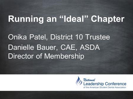 Running an “Ideal” Chapter Onika Patel, District 10 Trustee Danielle Bauer, CAE, ASDA Director of Membership.