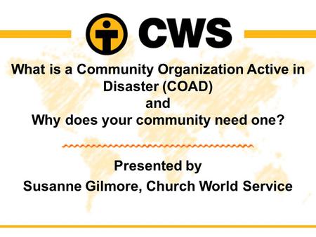 What is a Community Organization Active in Disaster (COAD) and Why does your community need one? Presented by Susanne Gilmore, Church World Service.