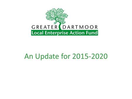 An Update for 2015-2020. What Is Greater Dartmoor LEAF? A Local Action Group composed of dedicated volunteers Representing the local community Responsible.