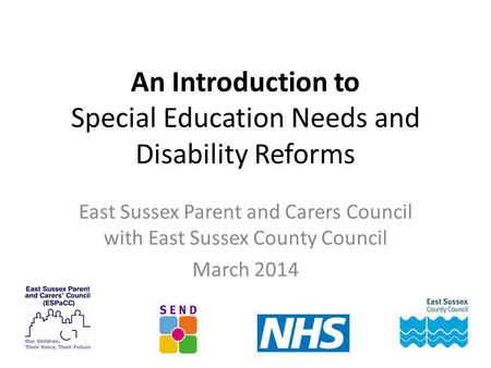 An Introduction to Special Education Needs and Disability Reforms East Sussex Parent and Carers Council with East Sussex County Council March 2014.