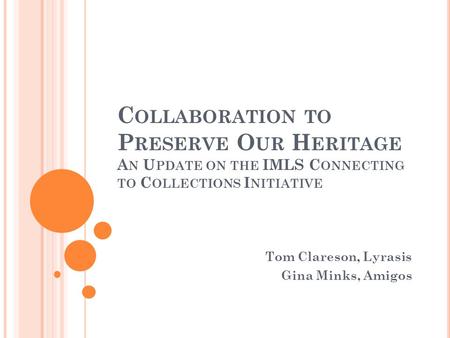 C OLLABORATION TO P RESERVE O UR H ERITAGE A N U PDATE ON THE IMLS C ONNECTING TO C OLLECTIONS I NITIATIVE Tom Clareson, Lyrasis Gina Minks, Amigos.