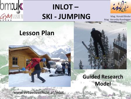 Mag. Ronald Binder Mag. Veronika Ruedegger INLOT – SKI - JUMPING Lesson Plan Guided Research Model www.virtuelleschule.at/inlot.