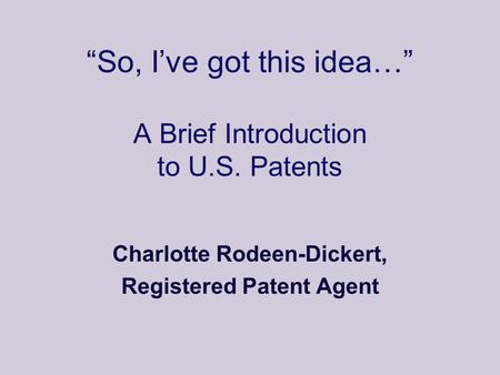 “So, I’ve got this idea…” A Brief Introduction to U.S. Patents Charlotte Rodeen-Dickert, Registered Patent Agent.