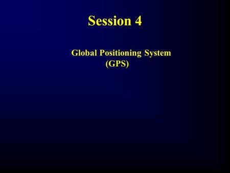 Session 4 Global Positioning System 				 (GPS)