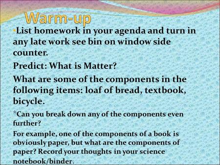 List homework in your agenda and turn in any late work see bin on window side counter. Predict: What is Matter? What are some of the components in the.