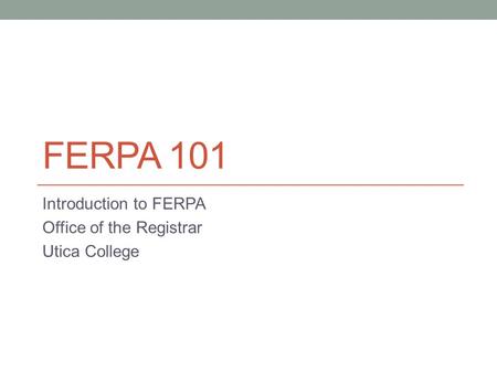 FERPA 101 Introduction to FERPA Office of the Registrar Utica College.