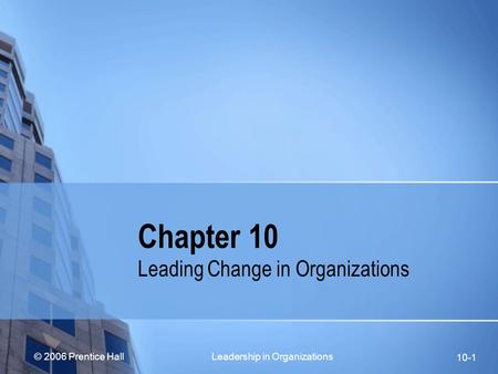 © 2006 Prentice Hall Leadership in Organizations 10-1 Chapter 10 Leading Change in Organizations.