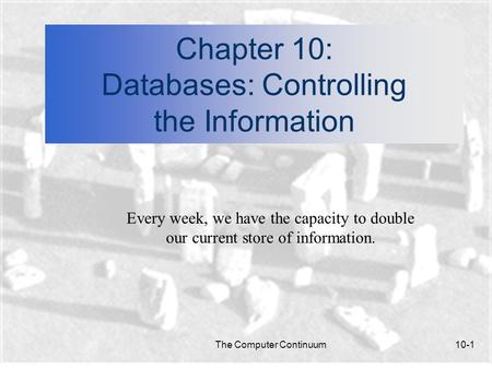 The Computer Continuum10-1 Chapter 10: Databases: Controlling the Information Every week, we have the capacity to double our current store of information.