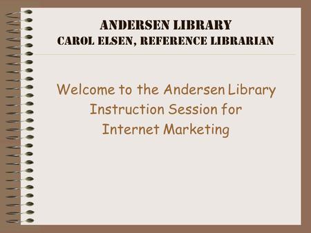 Andersen Library Carol Elsen, Reference Librarian Welcome to the Andersen Library Instruction Session for Internet Marketing.