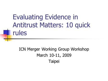 Evaluating Evidence in Antitrust Matters: 10 quick rules ICN Merger Working Group Workshop March 10-11, 2009 Taipei.