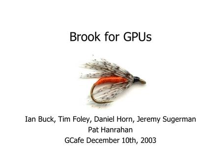 Brook for GPUs Ian Buck, Tim Foley, Daniel Horn, Jeremy Sugerman Pat Hanrahan GCafe December 10th, 2003.