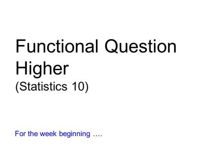 Functional Question Higher (Statistics 10) For the week beginning ….