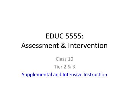 EDUC 5555: Assessment & Intervention Class 10 Tier 2 & 3 Supplemental and Intensive Instruction.