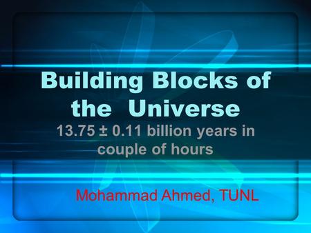 Building Blocks of the Universe 13.75 ± 0.11 billion years in couple of hours Mohammad Ahmed, TUNL.