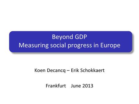 Beyond GDP Measuring social progress in Europe Koen Decancq – Erik Schokkaert Frankfurt June 2013.