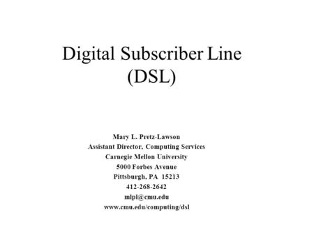 Digital Subscriber Line (DSL) Mary L. Pretz-Lawson Assistant Director, Computing Services Carnegie Mellon University 5000 Forbes Avenue Pittsburgh, PA.