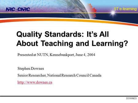 IIT e-learning DOWNES Quality Standards: It’s All About Teaching and Learning? Presented at NUTN, Kennebunkport, June 4, 2004 Stephen Downes Senior Researcher,