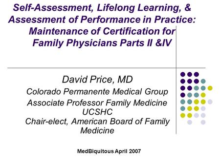 Self-Assessment, Lifelong Learning, & Assessment of Performance in Practice: Maintenance of Certification for Family Physicians Parts II &IV David Price,