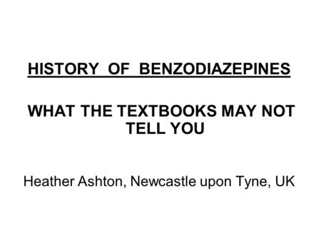 HISTORY OF BENZODIAZEPINES WHAT THE TEXTBOOKS MAY NOT TELL YOU Heather Ashton, Newcastle upon Tyne, UK.