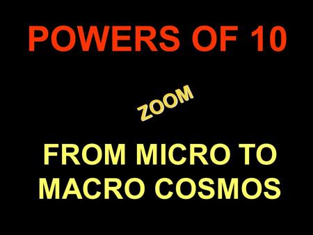 . ZOOM ZOOM POWERS OF 10 FROM MICRO TO MACRO COSMOS.