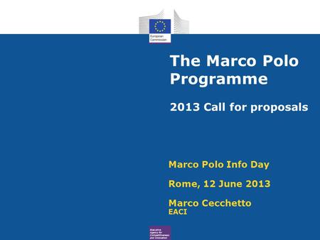 Executive Agency for Competitiveness and Innovation The Marco Polo Programme 2013 Call for proposals Marco Polo Info Day Rome, 12 June 2013 Marco Cecchetto.