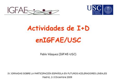 Actividades de I+D enIGFAE/USC Pablo Vázquez (IGFAE-USC) IV JORNADAS SOBRE LA PARTICIPACIÓN ESPAÑOLA EN FUTUROS ACELERADORES LINEALES Madrid, 2-3 Diciembre.